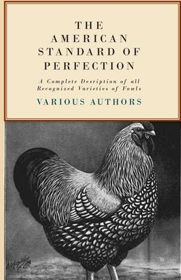 The American Standard of Perfection - A Complete Description of All Recognized Varieties of Fowls