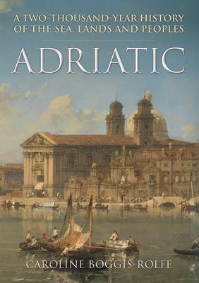 Adriatic: A Two-Thousand-Year History of the Sea, Lands and Peoples