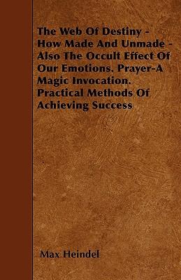 The Web of Destiny - How Made and Unmade - Also the Occult Effect of our Emotions. Prayer - A Magic Invocation. Practical Methods of Achieving Success