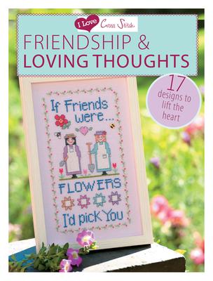 I Love Cross Stitch - Friendship & Loving Thoughts: 17 Designs to Lift the Heart