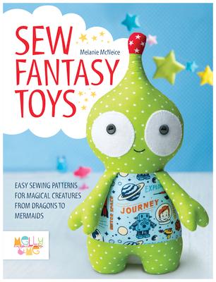 Sew Fantasy Toys: Easy Sewing Patterns for Magical Creatures from Dragons to Mermaids