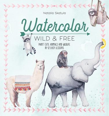 Watercolor Wild and Free: Paint Cute Animals and Wildlife in 12 Easy Lessons