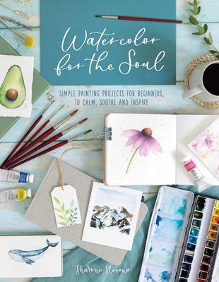 Watercolor for the Soul: Simple Painting Projects for Beginners, to Calm, Soothe and Inspire