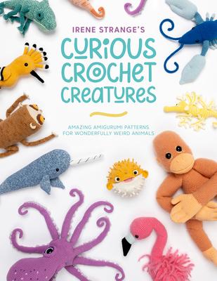 Irene Strange's Curious Crochet Creatures: Amazing Amigurumi Patterns for Wonderfully Weird Animals