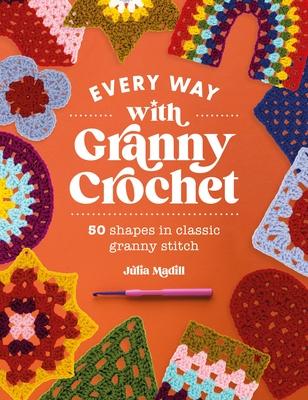 Every Way with Granny Crochet: 50 Shapes in Classic Granny Stitch