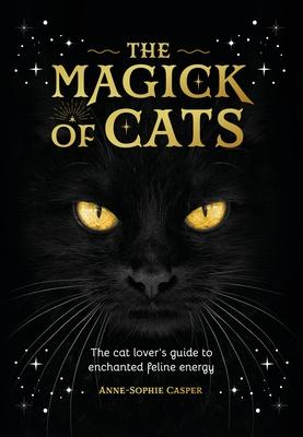 The Magick of Cats: The Cat Lover's Guide to Enchanted Feline Energy