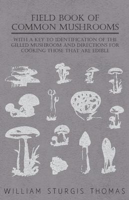 Field Book of Common Mushrooms - With a Key to Identification of the Gilled Mushroom and Directions for Cooking Those That Are Edible