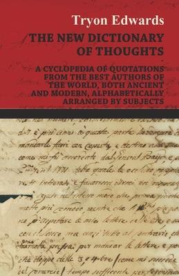 The New Dictionary of Thoughts - A Cyclopedia of Quotations From the Best Authors of the World, Both Ancient and Modern, Alphabetically Arranged by Su