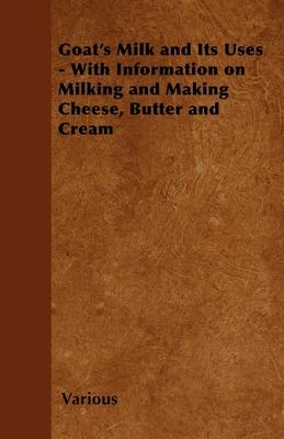 Goat's Milk and Its Uses;With Information on Milking and Making Cheese, Butter and Cream