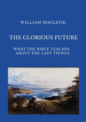 The Glorious Future: What the Bible Teaches about the Last Things