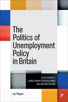 The Politics of Unemployment Policy in Britain: Class Struggle, Labour Market Restructuring and Welfare Reform