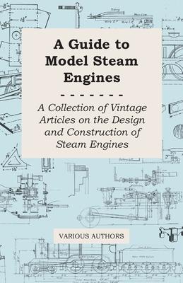 A Guide to Model Steam Engines - A Collection of Vintage Articles on the Design and Construction of Steam Engines