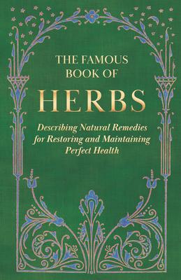 The Famous Book of Herbs;Describing Natural Remedies for Restoring and Maintaining Perfect Health