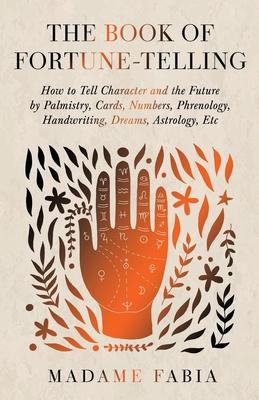 The Book of Fortune-Telling - How to Tell Character and the Future by Palmistry, Cards, Numbers, Phrenology, Handwriting, Dreams, Astrology, Etc