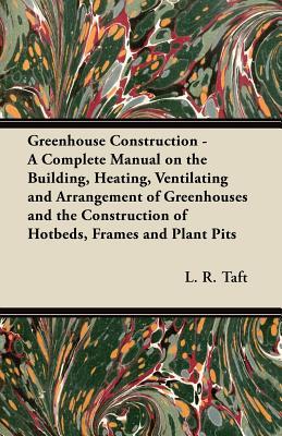 Greenhouse Construction - A Complete Manual on the Building, Heating, Ventilating and Arrangement of Greenhouses and the Construction of Hotbeds, Fram