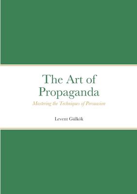 The Art of Propaganda: Mastering the Techniques of Persuasion