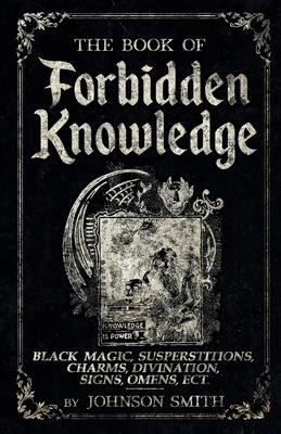 The Book of Forbidden Knowledge: Black Magic, Superstitions, Charms, Divination, Signs, Omens Etc