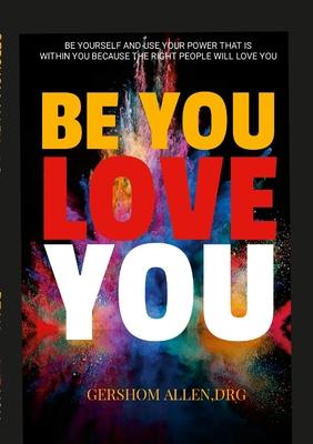 Be You Love You: Be Yourself and Use Your Power That Is Within You Because the Right People Will Love You