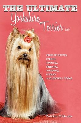 The Ultimate Yorkshire Terrier Book: Guide to Caring, Raising, Training, Breeding, Whelping, Feeding and Loving a Yorkie