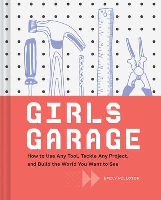 Girls Garage: How to Use Any Tool, Tackle Any Project, and Build the World You Want to See