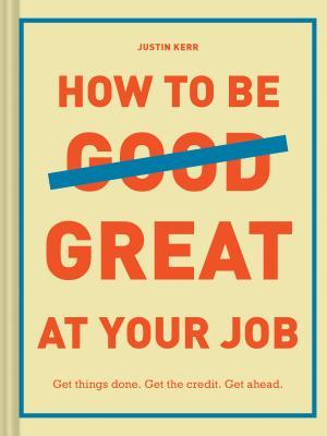 How to Be Great at Your Job: Get Things Done. Get the Credit. Get Ahead. (Graduation Gift, Corporate Survival Guide, Career Handbook)