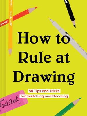 How to Rule at Drawing: 50 Tips and Tricks for Sketching and Doodling