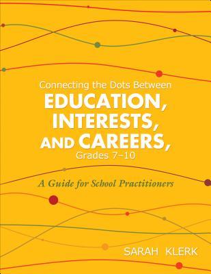 Connecting the Dots Between Education, Interests and Careers, Grades 7-10: A Guide for School Practitioners. Sarah Klerk