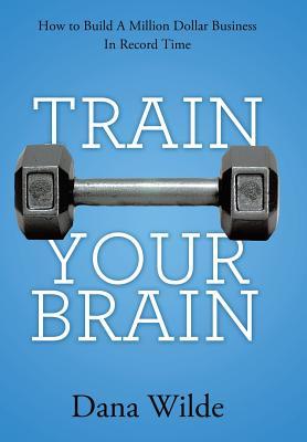 Train Your Brain: How to Build a Million Dollar Business in Record Time