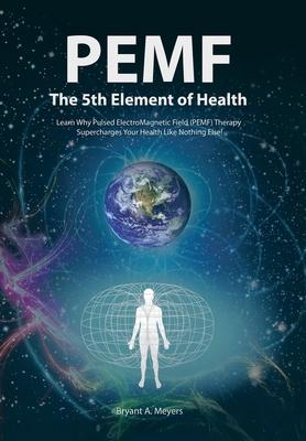 PEMF - The Fifth Element of Health: Learn Why Pulsed Electromagnetic Field (PEMF) Therapy Supercharges Your Health Like Nothing Else!