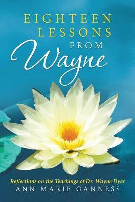 Eighteen Lessons from Wayne: Reflections on the Teachings of Dr. Wayne Dyer