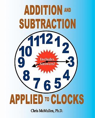 Addition and Subtraction Applied to Clocks: An Arithmetic Workbook to Practice Adding and Subtracting Hours and Minutes to and from Time