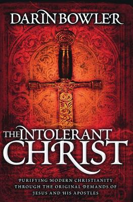 The Intolerant Christ: Purifying Modern Christianity Through the Original Demands of Jesus and His Apostles