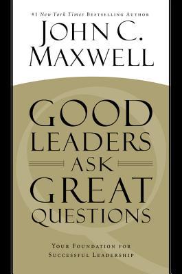 Good Leaders Ask Great Questions: Your Foundation for Successful Leadership