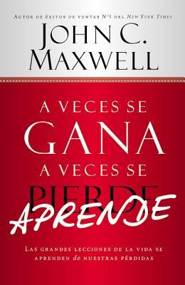 A Veces Se Gana - A Veces Aprende: Las Grandes Lecciones de la Vida Se Aprenden de Nuestras Perdidas