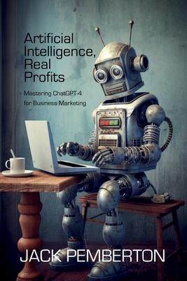 Artificial Intelligence, Real Profits: Mastering ChatGPT-4 for Business Marketing