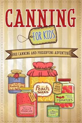 Canning For Kids: The Canning and Preserving Adventure