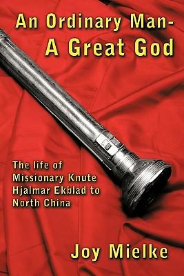 An Ordinary Man - A Great God: The Life of Missionary Knute Hjalmar Ekblad to North China