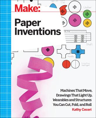 Make: Paper Inventions: Machines That Move, Drawings That Light Up, and Wearables and Structures You Can Cut, Fold, and Roll