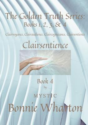 The Golden Truth Series: Book 4, Clairvoyance, Clairaudience, Claircognizance, Clairsentience: Book 4