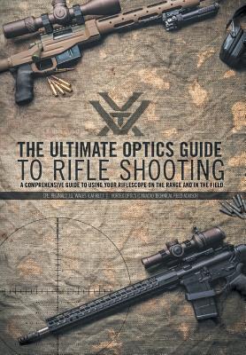 The Ultimate Optics Guide to Rifle Shooting: A Comprehensive Guide to Using Your Riflescope on the Range and in the Field