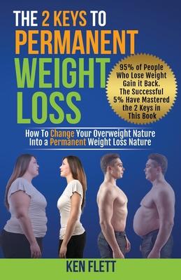 The 2 Keys To Permanent Weight Loss: How To Change Your Overweight Nature Into A Permanent Weight Loss Nature