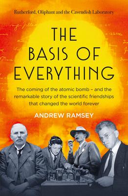 The Basis of Everything: Before Oppenheimer and the Manhattan Project There Was the Cavendish Laboratory - The Remarkable Story of the Scientif