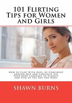 101 Flirting Tips for Women and Girls: How to Flirt With Guys, Be Confident Around Men and Carefully Use Your Body Language to Attract and Pick Up the