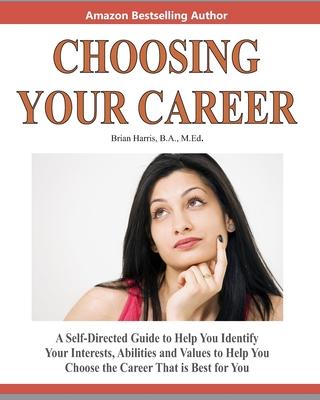 Choosing Your Career: A Self-Directed Guide To Help You Identify Your Interests, Abilities And Values To Help You Choose The Career That Is