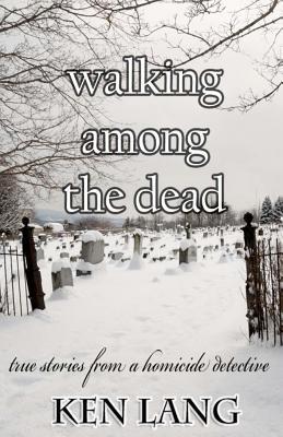 Walking Among The Dead: True Stories From A Homicide Detective