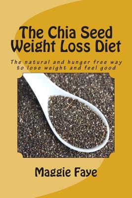 The Chia Seed Weight Loss Diet: The natural and hunger free way to lose weight and feel good