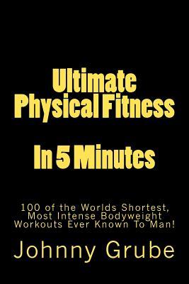 Ultimate Physical Fitness in 5 Minutes: The Worlds Shortest, Most Intense Bodyweight Workouts Ever!