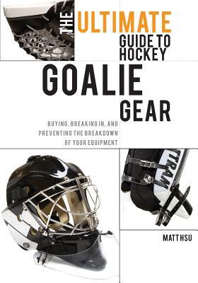 The Ultimate Guide to Hockey Goalie Gear: Buying, breaking in, and preventing the breakdown of your equipment