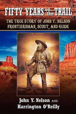 Fifty Years On The Trail: The True Story of John Y. Nelson, Frontiersman, Scout, and Guide