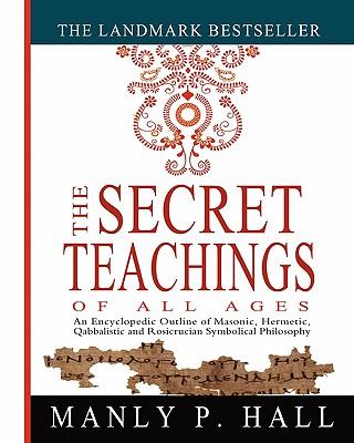 The Secret Teachings of All Ages: An Encyclopedic Outline of Masonic, Hermetic, Qabbalistic and Rosicrucian Symbolical Philosophy